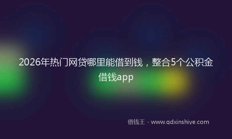 2026年热门网贷哪里能借到钱，整合5个公积金借钱app