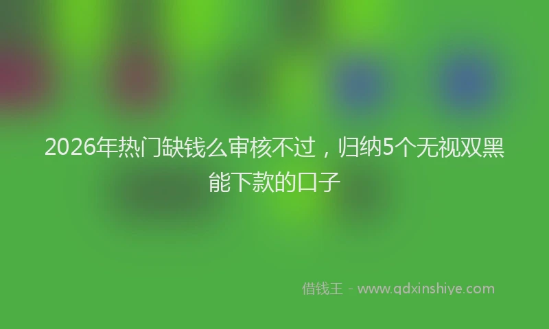 2026年热门缺钱么审核不过，归纳5个无视双黑能下款的口子
