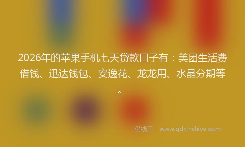 2026年的苹果手机七天贷款口子有：美团生活费借钱、迅达钱包、安逸花、龙龙用、水晶分期等。