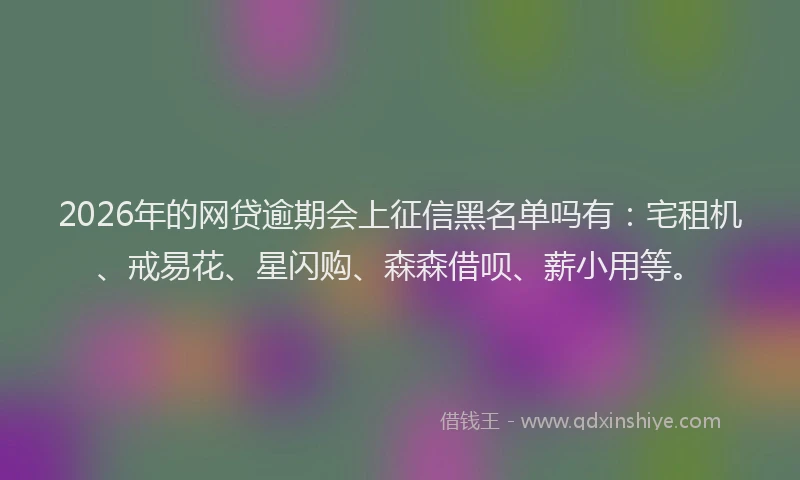 2026年的网贷逾期会上征信黑名单吗有：宅租机、戒易花、星闪购、森森借呗、薪小用等。