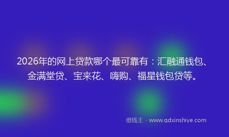 2026年的网上贷款哪个最可靠有：汇融通钱包、金满堂贷、宝来花、嗨购、福星钱包贷等。