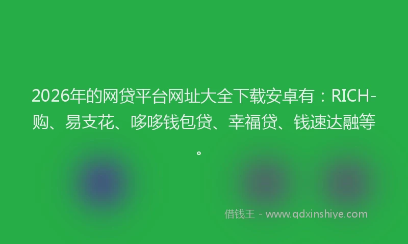 2026年的网贷平台网址大全下载安卓有：RICH-购、易支花、哆哆钱包贷、幸福贷、钱速达融等。