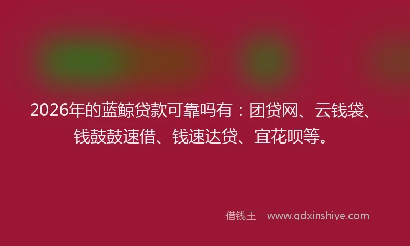 2026年的蓝鲸贷款可靠吗有：团贷网、云钱袋、钱鼓鼓速借、钱速达贷、宜花呗等。