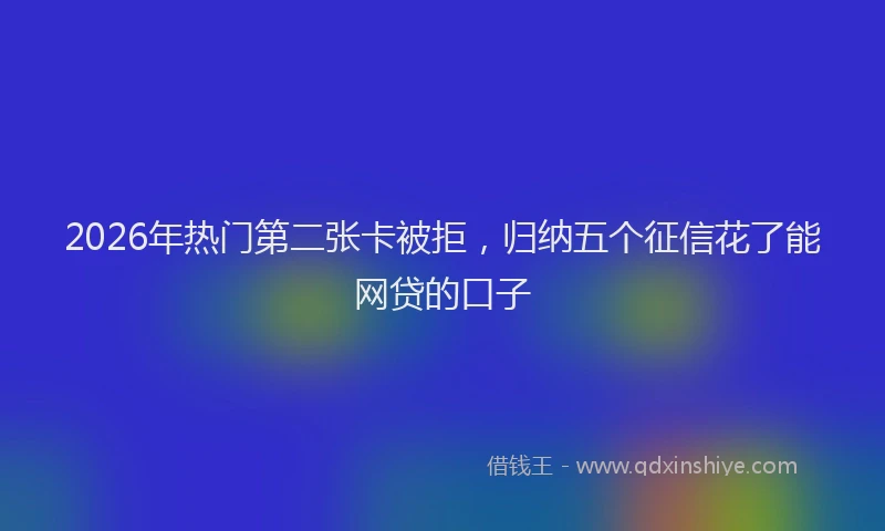 2026年热门第二张卡被拒，归纳五个征信花了能网贷的口子