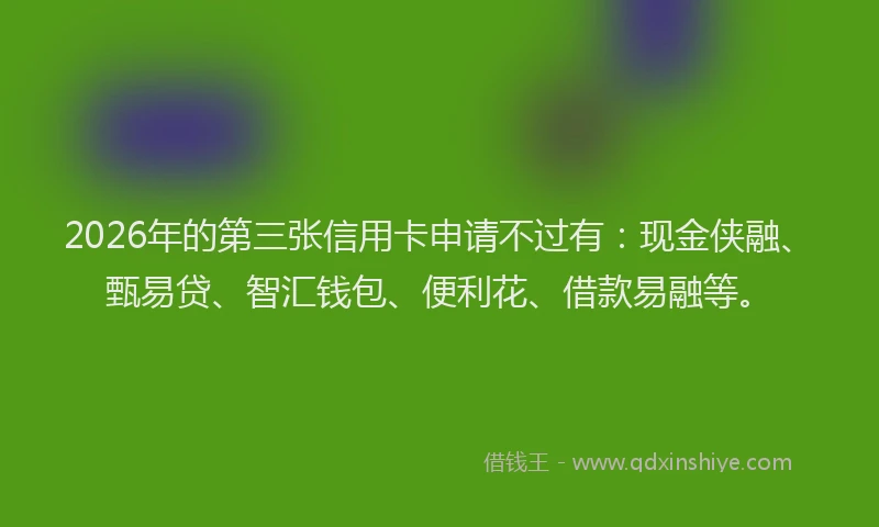 2026年的第三张信用卡申请不过有：现金侠融、甄易贷、智汇钱包、便利花、借款易融等。