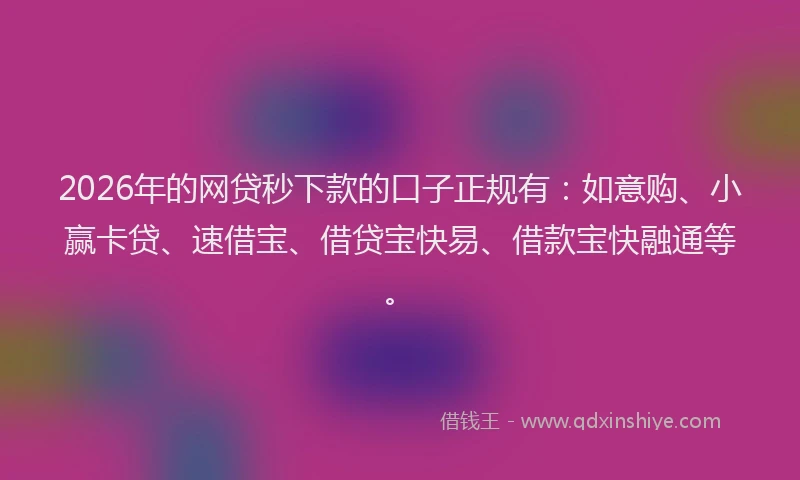 2026年的网贷秒下款的口子正规有：如意购、小赢卡贷、速借宝、借贷宝快易、借款宝快融通等。