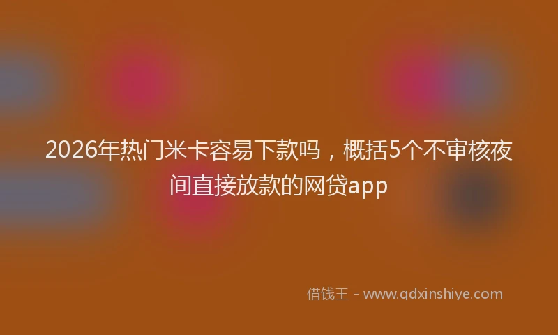 2026年热门米卡容易下款吗，概括5个不审核夜间直接放款的网贷app
