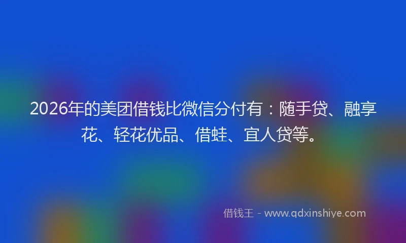 2026年的美团借钱比微信分付有：随手贷、融享花、轻花优品、借蛙、宜人贷等。
