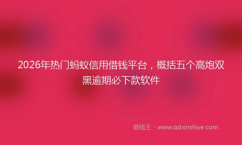 2026年热门蚂蚁信用借钱平台，概括五个高炮双黑逾期必下款软件