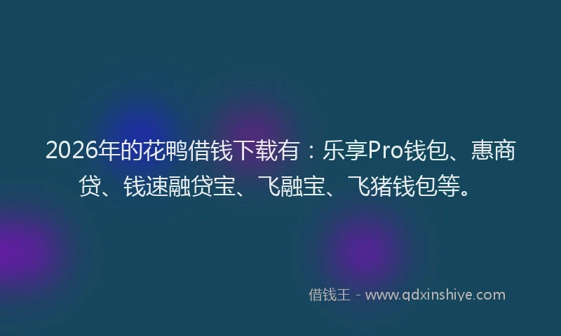 2026年的花鸭借钱下载有：乐享Pro钱包、惠商贷、钱速融贷宝、飞融宝、飞猪钱包等。