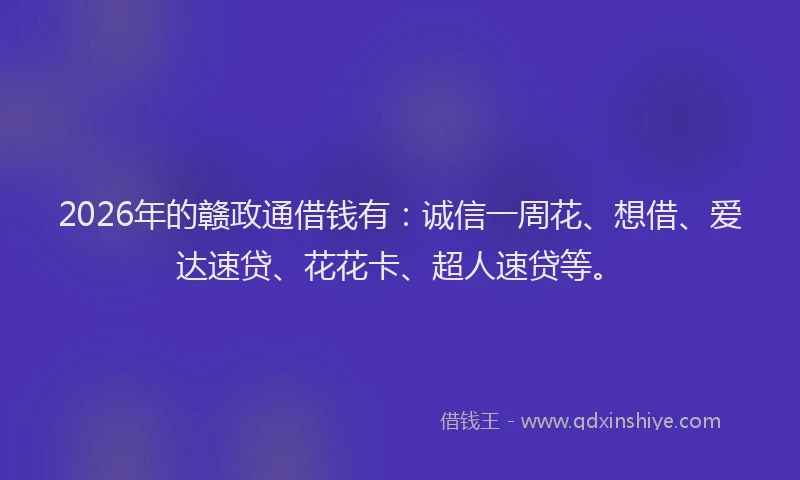2026年的赣政通借钱有：诚信一周花、想借、爱达速贷、花花卡、超人速贷等。