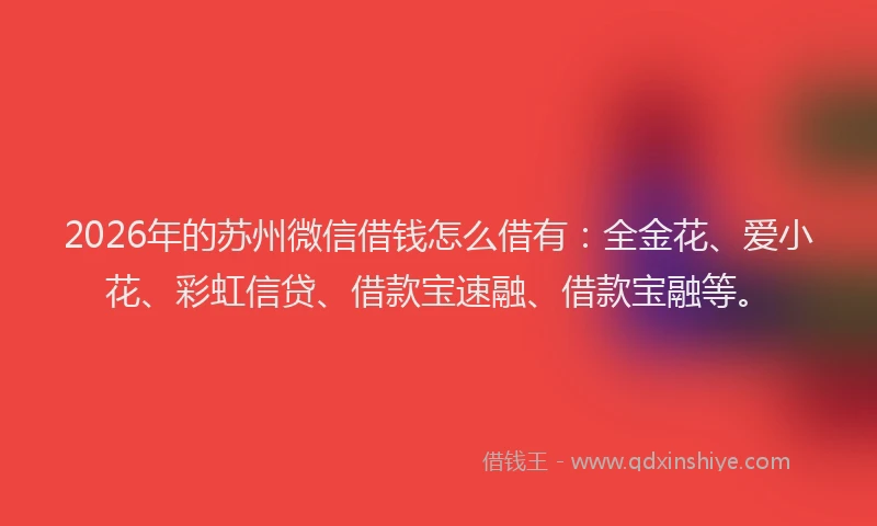 2026年的苏州微信借钱怎么借有：全金花、爱小花、彩虹信贷、借款宝速融、借款宝融等。