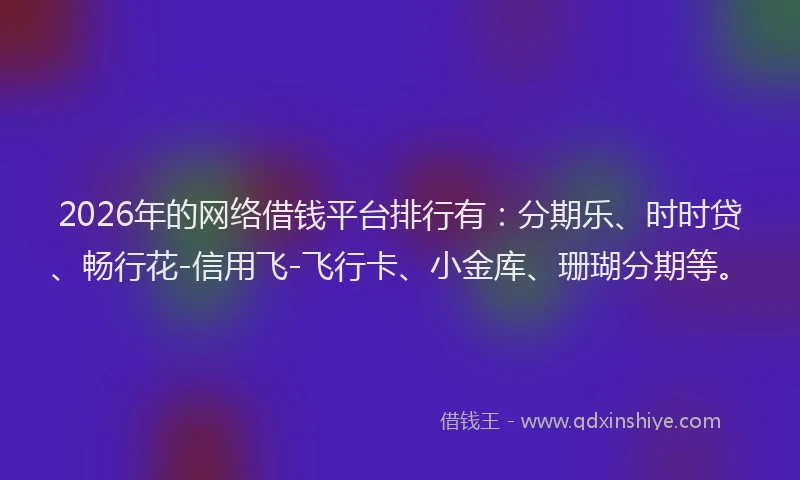 2026年的网络借钱平台排行有：分期乐、时时贷、畅行花-信用飞-飞行卡、小金库、珊瑚分期等。