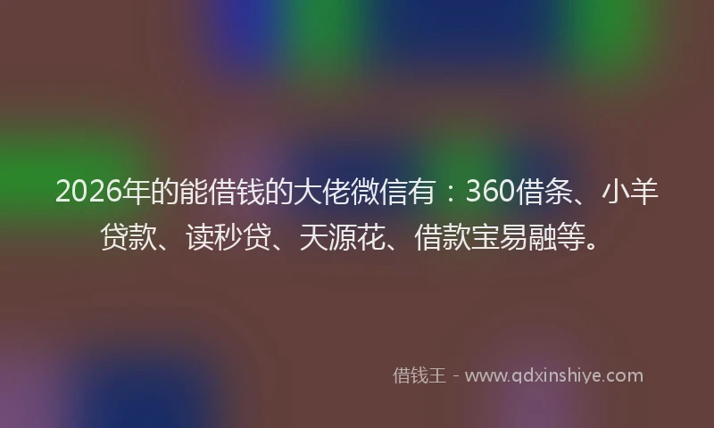 2026年的能借钱的大佬微信有：360借条、小羊贷款、读秒贷、天源花、借款宝易融等。