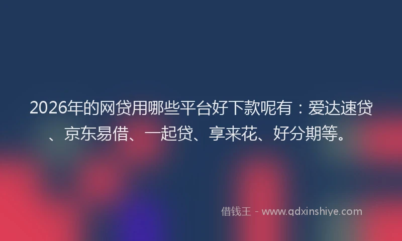 2026年的网贷用哪些平台好下款呢有:爱达速贷、京东易借、一起贷、享来花、好分期等。