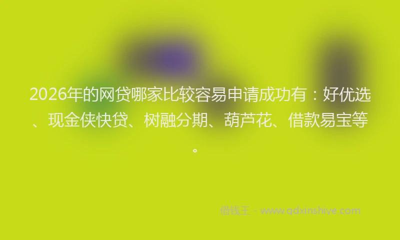 2026年的网贷哪家比较容易申请成功有：好优选、现金侠快贷、树融分期、葫芦花、借款易宝等。