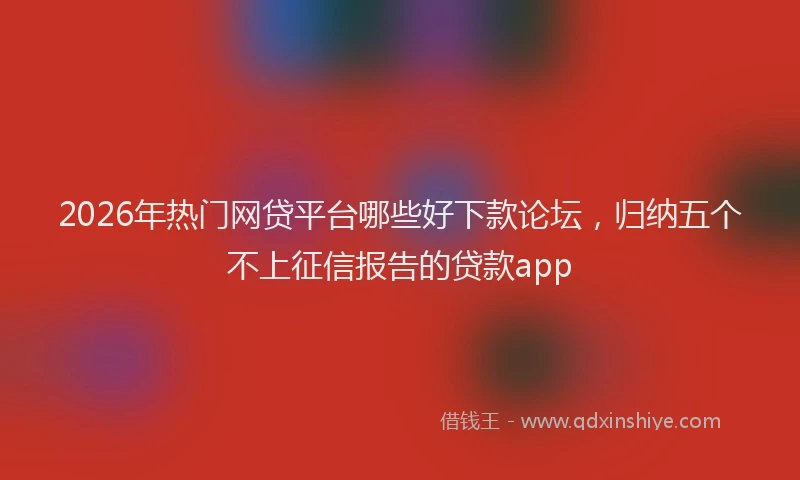 2026年热门网贷平台哪些好下款论坛，归纳五个不上征信报告的贷款app