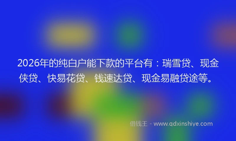 2026年的纯白户能下款的平台有:瑞雪贷、现金侠贷、快易花贷、钱速达贷、现金易融贷途等。