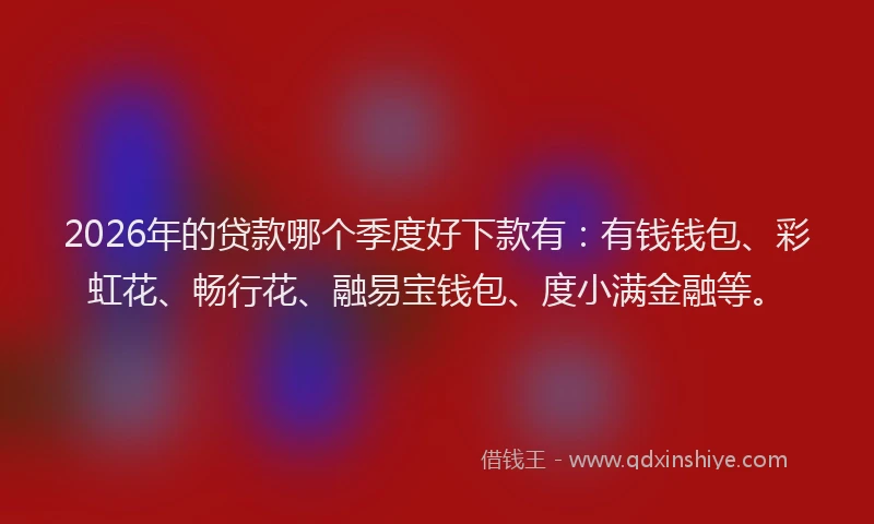 2026年的贷款哪个季度好下款有：有钱钱包、彩虹花、畅行花、融易宝钱包、度小满金融等。