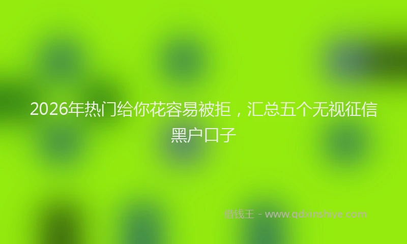 2026年热门给你花容易被拒，汇总五个无视征信黑户口子