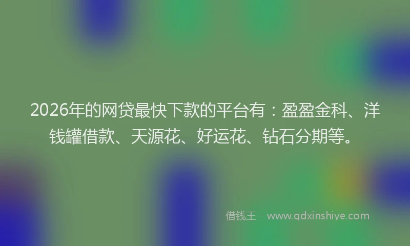 2026年的网贷最快下款的平台有：盈盈金科、洋钱罐借款、天源花、好运花、钻石分期等。