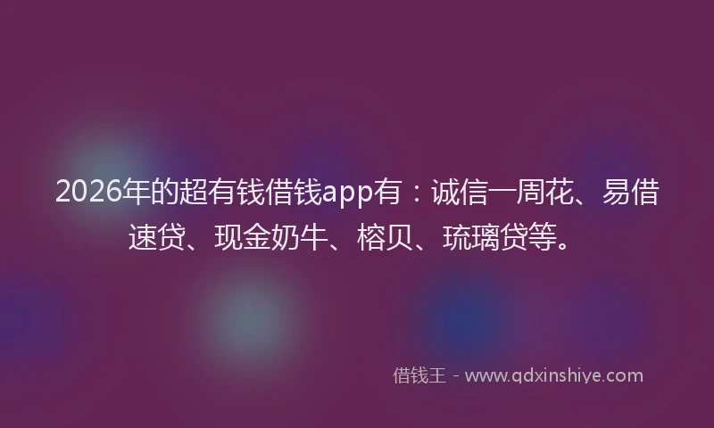 2026年的超有钱借钱app有：诚信一周花、易借速贷、现金奶牛、榕贝、琉璃贷等。