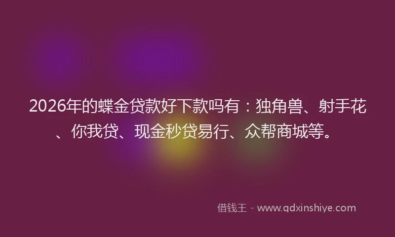 2026年的蝶金贷款好下款吗有:独角兽、射手花、你我贷、现金秒贷易行、众帮商城等。