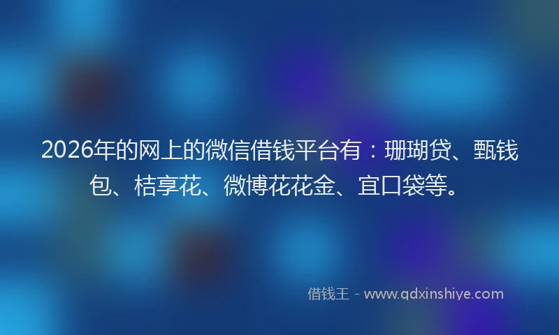 2026年的网上的微信借钱平台有:珊瑚贷、甄钱包、桔享花、微博花花金、宜口袋等。