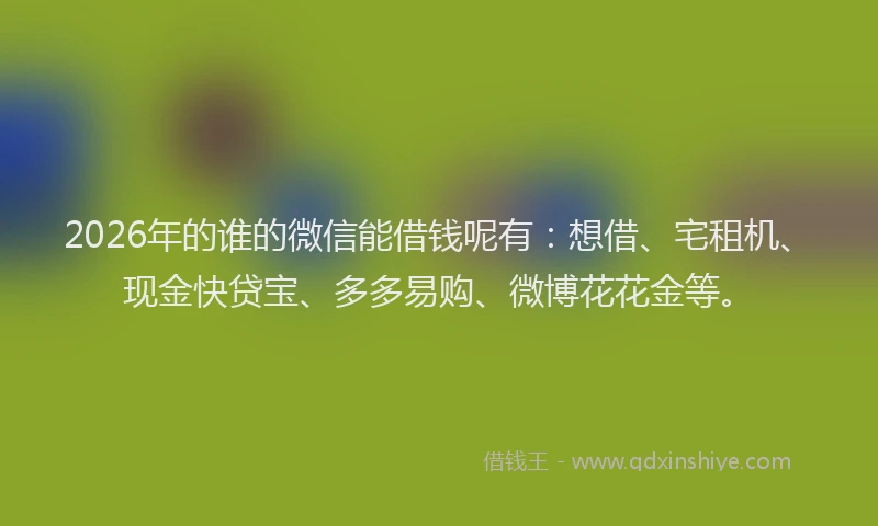 2026年的谁的微信能借钱呢有：想借、宅租机、现金快贷宝、多多易购、微博花花金等。
