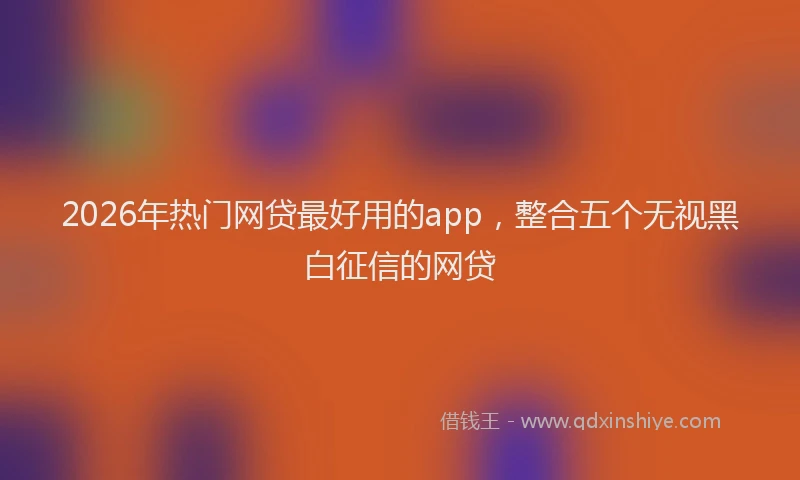 2026年热门网贷最好用的app，整合五个无视黑白征信的网贷