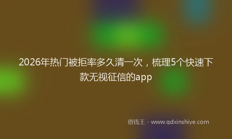 2026年热门被拒率多久清一次，梳理5个快速下款无视征信的app