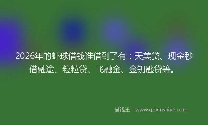 2026年的虾球借钱谁借到了有：天美贷、现金秒借融途、粒粒贷、飞融金、金钥匙贷等。