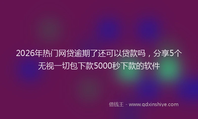 2026年热门网贷逾期了还可以贷款吗，分享5个无视一切包下款5000秒下款的软件