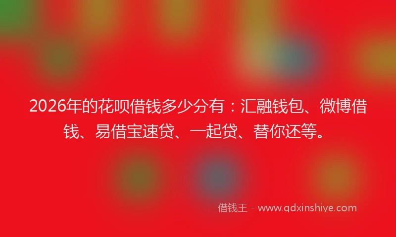2026年的花呗借钱多少分有：汇融钱包、微博借钱、易借宝速贷、一起贷、替你还等。