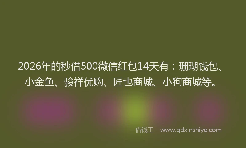 2026年的秒借500微信红包14天有：珊瑚钱包、小金鱼、骏祥优购、匠也商城、小狗商城等。