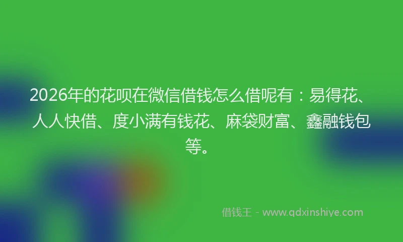 2026年的花呗在微信借钱怎么借呢有：易得花、人人快借、度小满有钱花、麻袋财富、鑫融钱包等。