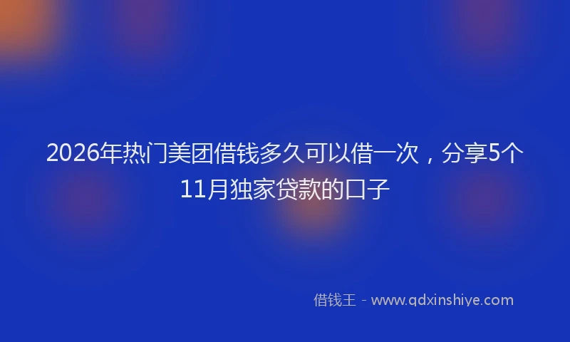 2026年热门美团借钱多久可以借一次，分享5个11月独家贷款的口子