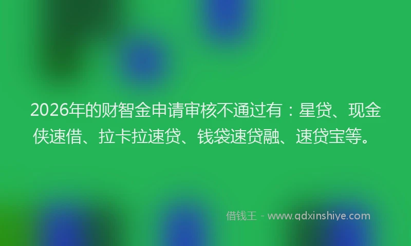 2026年的财智金申请审核不通过有：星贷、现金侠速借、拉卡拉速贷、钱袋速贷融、速贷宝等。