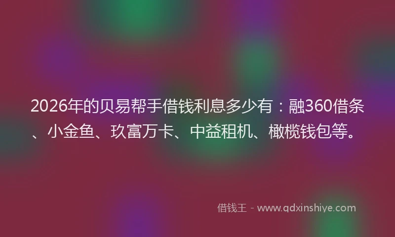 2026年的贝易帮手借钱利息多少有：融360借条、小金鱼、玖富万卡、中益租机、橄榄钱包等。
