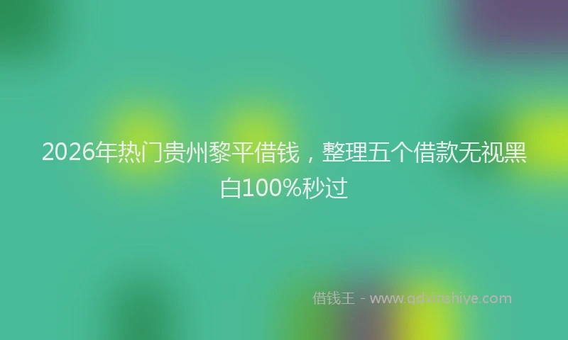 2026年热门贵州黎平借钱，整理五个借款无视黑白100%秒过