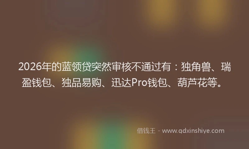 2026年的蓝领贷突然审核不通过有：独角兽、瑞盈钱包、独品易购、迅达Pro钱包、葫芦花等。