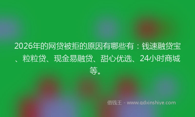 2026年的网贷被拒的原因有哪些有：钱速融贷宝、粒粒贷、现金易融贷、甜心优选、24小时商城等。