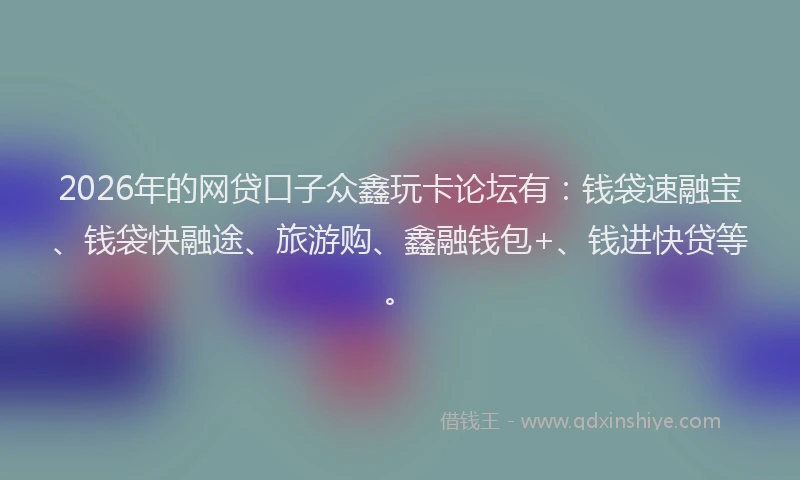 2026年的网贷口子众鑫玩卡论坛有：钱袋速融宝、钱袋快融途、旅游购、鑫融钱包+、钱进快贷等。
