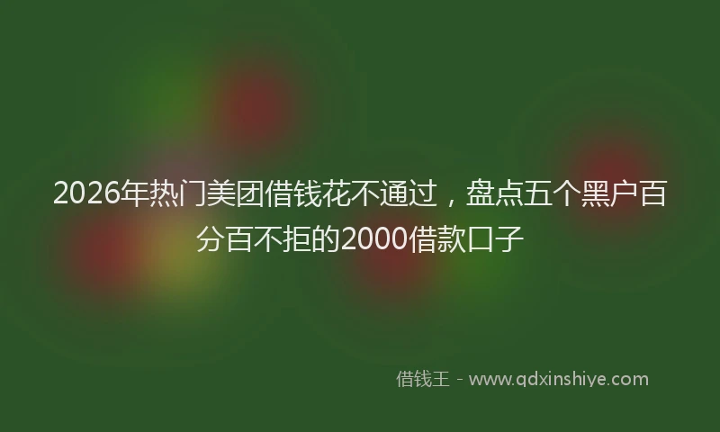 2026年热门美团借钱花不通过，盘点五个黑户百分百不拒的2000借款口子