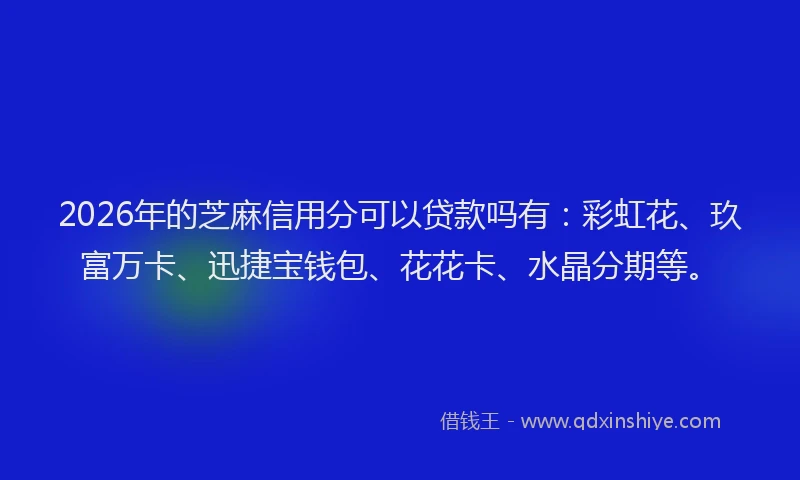 2026年的芝麻信用分可以贷款吗有：彩虹花、玖富万卡、迅捷宝钱包、花花卡、水晶分期等。