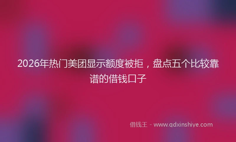 2026年热门美团显示额度被拒，盘点五个比较靠谱的借钱口子