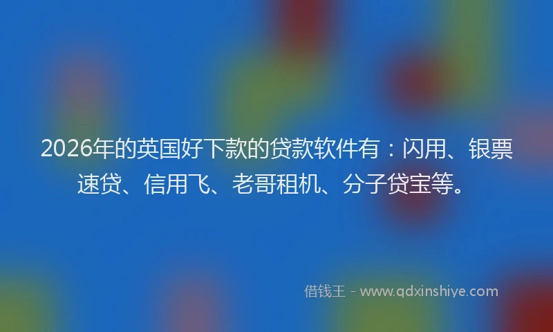 2026年的英国好下款的贷款软件有：闪用、银票速贷、信用飞、老哥租机、分子贷宝等。
