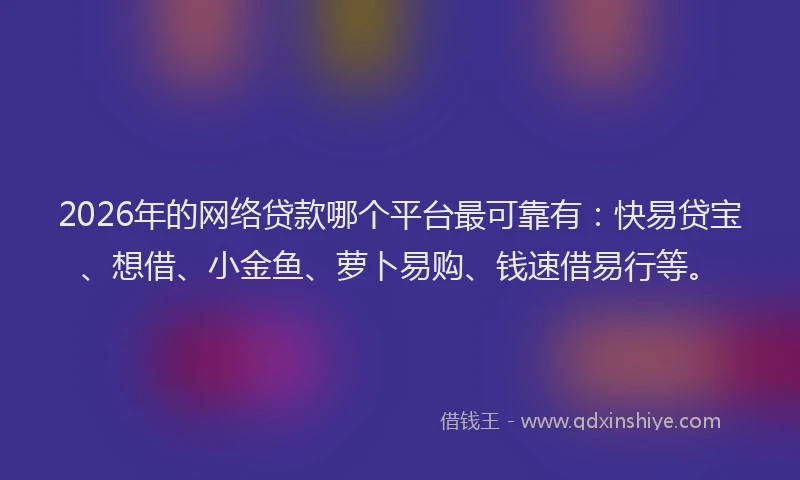 2026年的网络贷款哪个平台最可靠有：快易贷宝、想借、小金鱼、萝卜易购、钱速借易行等。
