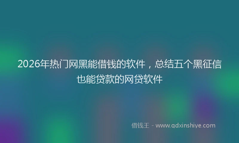 2026年热门网黑能借钱的软件，总结五个黑征信也能贷款的网贷软件