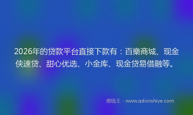 2026年的贷款平台直接下款有：百樂商城、现金侠速贷、甜心优选、小金库、现金贷易借融等。